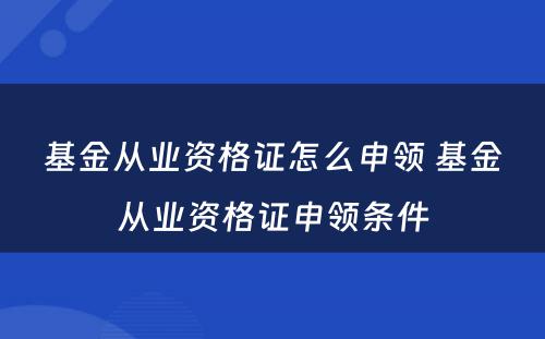 基金从业资格证怎么申领 基金从业资格证申领条件