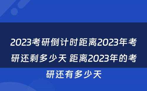 2023考研倒计时距离2023年考研还剩多少天 距离2023年的考研还有多少天