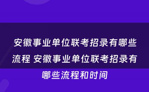 安徽事业单位联考招录有哪些流程 安徽事业单位联考招录有哪些流程和时间