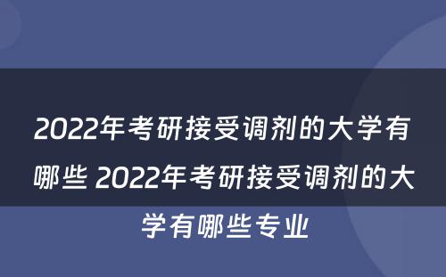 2022年考研接受调剂的大学有哪些 2022年考研接受调剂的大学有哪些专业