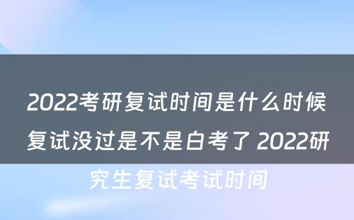 2022考研复试时间是什么时候复试没过是不是白考了 2022研究生复试考试时间