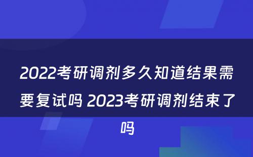 2022考研调剂多久知道结果需要复试吗 2023考研调剂结束了吗