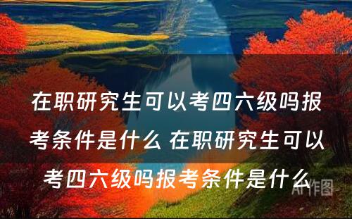 在职研究生可以考四六级吗报考条件是什么 在职研究生可以考四六级吗报考条件是什么