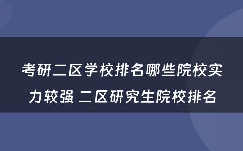 考研二区学校排名哪些院校实力较强 二区研究生院校排名