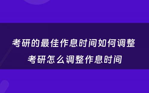 考研的最佳作息时间如何调整 考研怎么调整作息时间