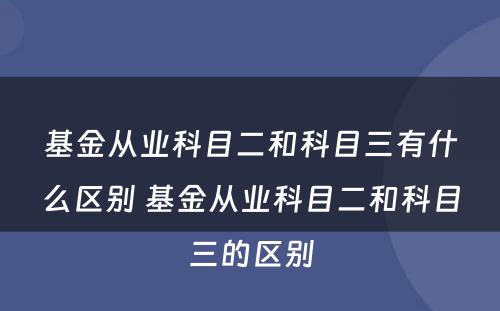 基金从业科目二和科目三有什么区别 基金从业科目二和科目三的区别