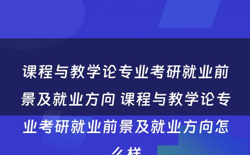 课程与教学论专业考研就业前景及就业方向 课程与教学论专业考研就业前景及就业方向怎么样