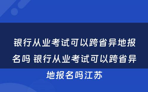 银行从业考试可以跨省异地报名吗 银行从业考试可以跨省异地报名吗江苏