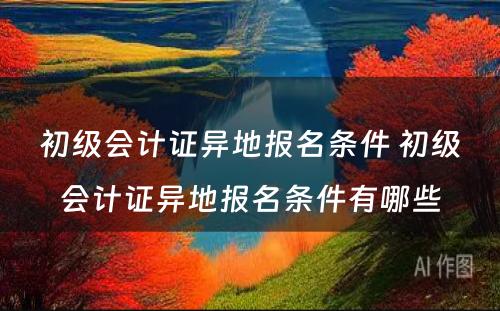 初级会计证异地报名条件 初级会计证异地报名条件有哪些