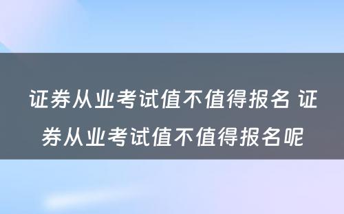 证券从业考试值不值得报名 证券从业考试值不值得报名呢