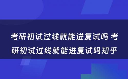 考研初试过线就能进复试吗 考研初试过线就能进复试吗知乎