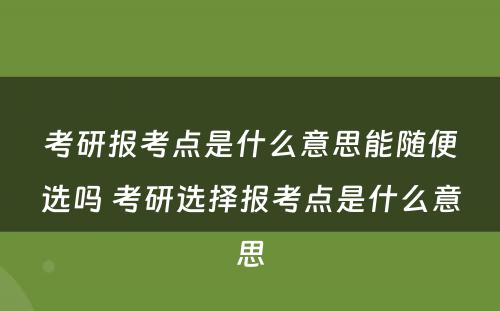 考研报考点是什么意思能随便选吗 考研选择报考点是什么意思