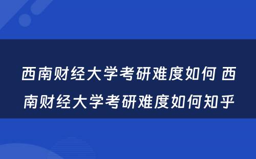 西南财经大学考研难度如何 西南财经大学考研难度如何知乎