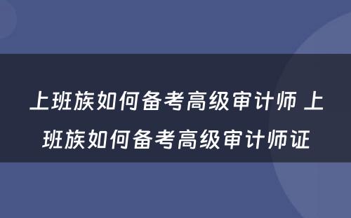 上班族如何备考高级审计师 上班族如何备考高级审计师证