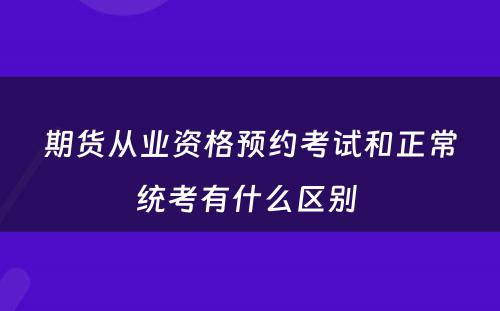 期货从业资格预约考试和正常统考有什么区别 