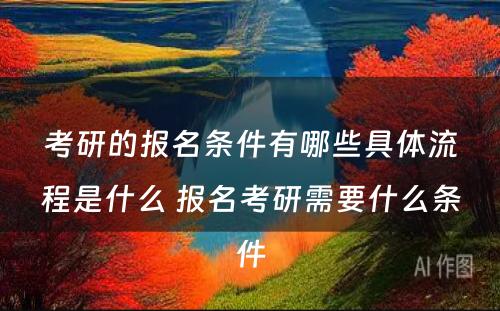 考研的报名条件有哪些具体流程是什么 报名考研需要什么条件