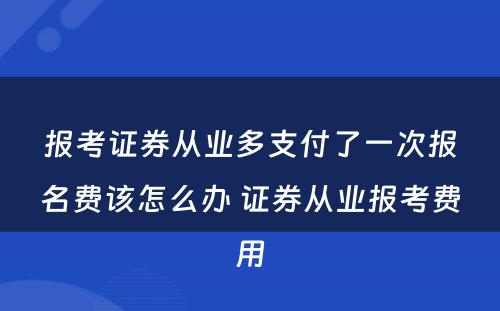 报考证券从业多支付了一次报名费该怎么办 证券从业报考费用