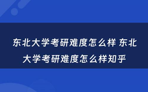 东北大学考研难度怎么样 东北大学考研难度怎么样知乎