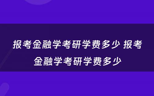 报考金融学考研学费多少 报考金融学考研学费多少