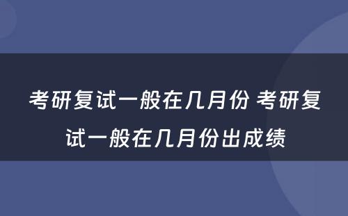 考研复试一般在几月份 考研复试一般在几月份出成绩