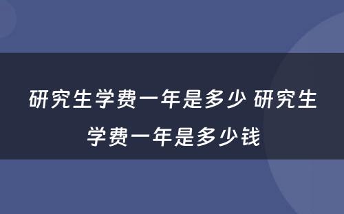 研究生学费一年是多少 研究生学费一年是多少钱