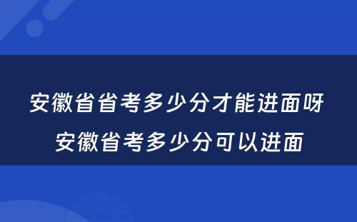 安徽省省考多少分才能进面呀 安徽省考多少分可以进面