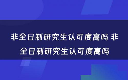 非全日制研究生认可度高吗 非全日制研究生认可度高吗