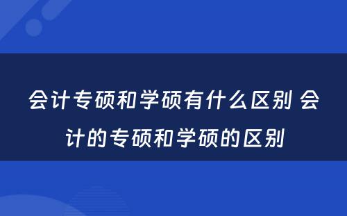 会计专硕和学硕有什么区别 会计的专硕和学硕的区别