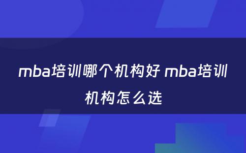 mba培训哪个机构好 mba培训机构怎么选