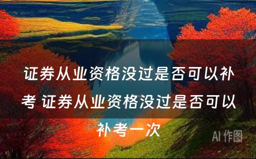 证券从业资格没过是否可以补考 证券从业资格没过是否可以补考一次