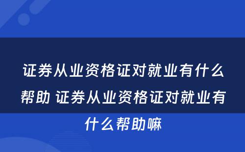 证券从业资格证对就业有什么帮助 证券从业资格证对就业有什么帮助嘛