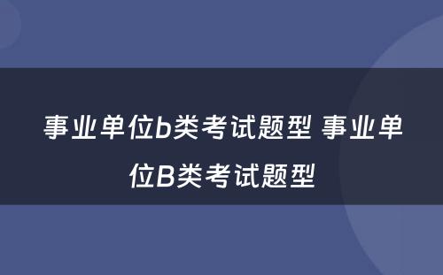 事业单位b类考试题型 事业单位B类考试题型