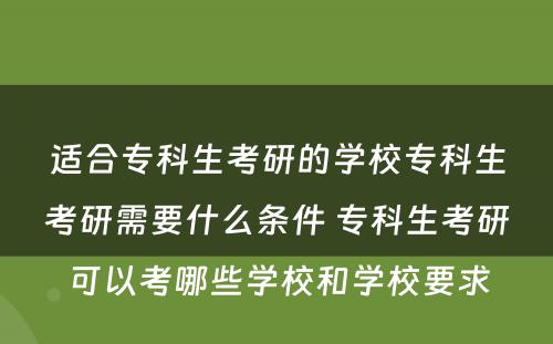 适合专科生考研的学校专科生考研需要什么条件 专科生考研可以考哪些学校和学校要求