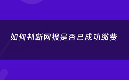 如何判断网报是否已成功缴费 