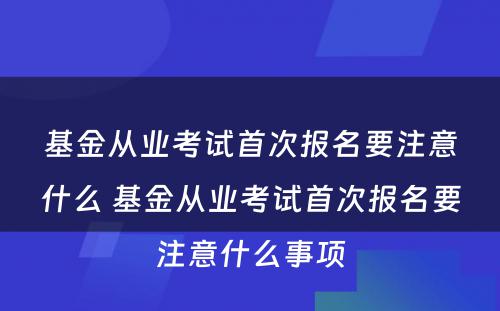 基金从业考试首次报名要注意什么 基金从业考试首次报名要注意什么事项