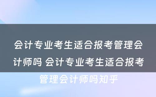 会计专业考生适合报考管理会计师吗 会计专业考生适合报考管理会计师吗知乎