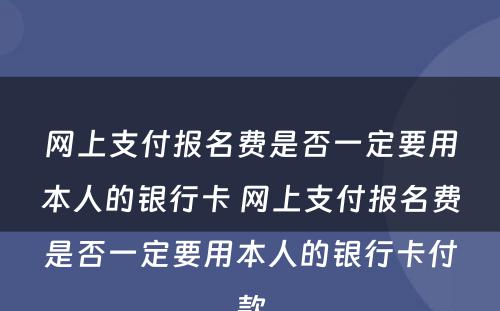 网上支付报名费是否一定要用本人的银行卡 网上支付报名费是否一定要用本人的银行卡付款