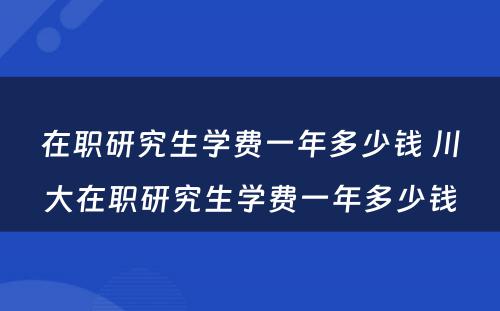 在职研究生学费一年多少钱 川大在职研究生学费一年多少钱