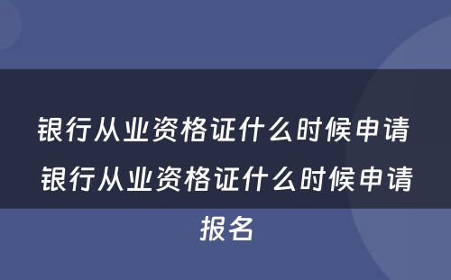 银行从业资格证什么时候申请 银行从业资格证什么时候申请报名