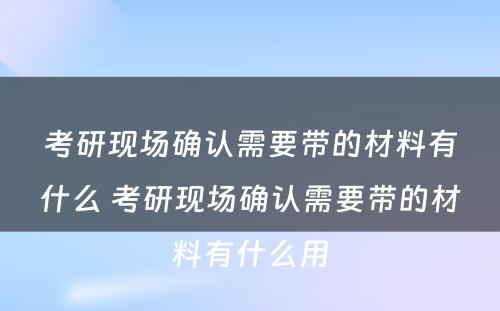 考研现场确认需要带的材料有什么 考研现场确认需要带的材料有什么用