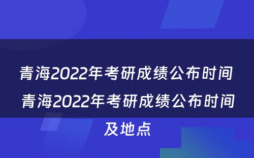 青海2022年考研成绩公布时间 青海2022年考研成绩公布时间及地点