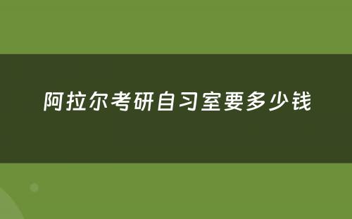 阿拉尔考研自习室要多少钱
