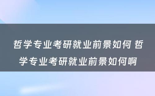 哲学专业考研就业前景如何 哲学专业考研就业前景如何啊