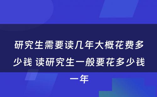 研究生需要读几年大概花费多少钱 读研究生一般要花多少钱一年