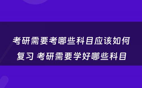 考研需要考哪些科目应该如何复习 考研需要学好哪些科目