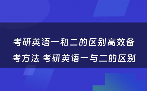 考研英语一和二的区别高效备考方法 考研英语一与二的区别