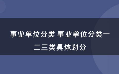 事业单位分类 事业单位分类一二三类具体划分