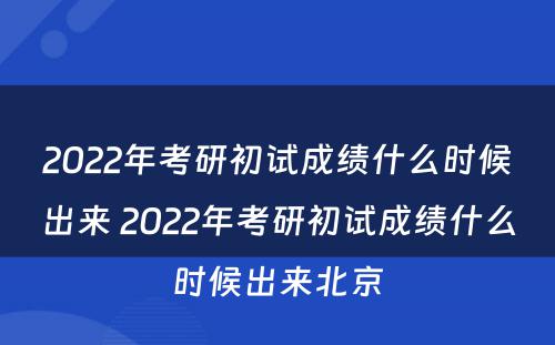 2022年考研初试成绩什么时候出来 2022年考研初试成绩什么时候出来北京