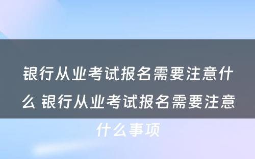 银行从业考试报名需要注意什么 银行从业考试报名需要注意什么事项