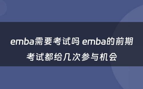 emba需要考试吗 emba的前期考试都给几次参与机会